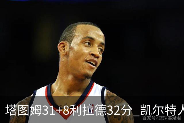 塔图姆31+8利拉德32分 凯尔特人险胜雄鹿7连胜