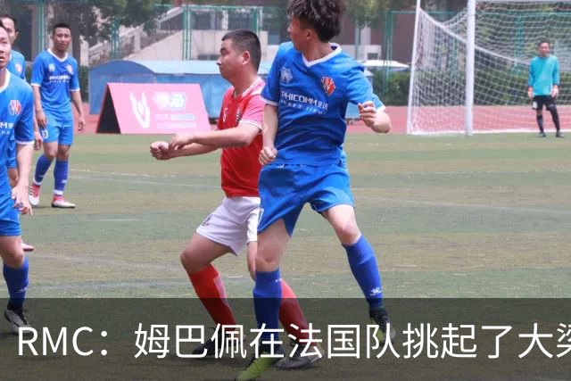 RMC：姆巴佩在法国队挑起了大梁，赛场内外皆是如此